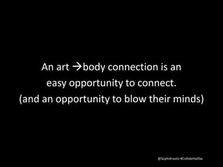 An art body connection is an 
easy opportunity to connect. 
(and an opportunity to blow their minds) 
@SophiKravitz #CollideHalifax 
 
