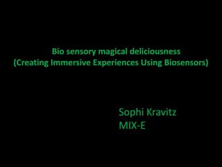 Bio sensory magical deliciousness 
(Creating Immersive Experiences Using Biosensors) 
Sophi Kravitz 
MIX-E 
 