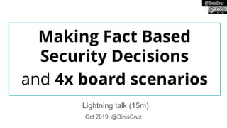 @DinisCruz
Making Fact Based
Security Decisions
and 4x board scenarios
Oct 2019, @DinisCruz
Lightning talk (15m)
 