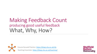Making Feedback Count
producing good useful feedback
What, Why, How?
Teaching Essentials: https://blogs.shu.ac.uk/teaching/
Course-focused Practice: https://blogs.shu.ac.uk/cfp
 