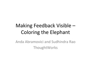 Making Feedback Visible – 
Coloring the Elephant 
Anda Abramovici and Sudhindra Rao 
ThoughtWorks 
 