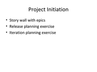 Project Initiation 
• Story wall with epics 
• Release planning exercise 
• Iteration planning exercise 
 