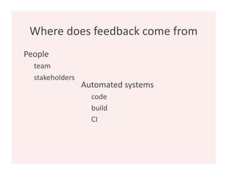 Where does feedback come from 
People 
  team 
  stakeholders 
                  Automated systems 
                    code 
                    build 
                    CI 
 