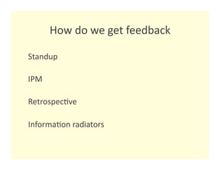 How do we get feedback 

Standup 

IPM 

Retrospec8ve 

Informa8on radiators 
 