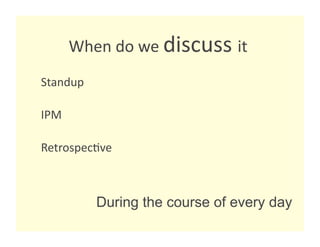 When do we discuss it 
                             
Standup 

IPM 

Retrospec8ve 



           During the course of every day
 