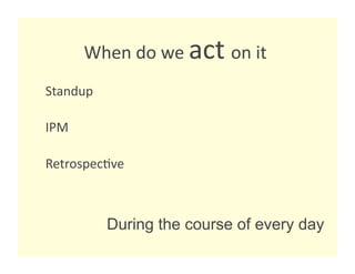 When do we act on it 
                            
Standup 

IPM 

Retrospec8ve 



           During the course of every day
 