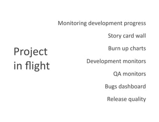 Monitoring development progress 
                             Story card wall 

Project                      Burn up charts 

                      Development monitors 
in ﬂight 
                               QA monitors 
                            Bugs dashboard 
                             Release quality 
 