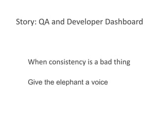 Story: QA and Developer Dashboard 



   When consistency is a bad thing 

   Give the elephant a voice
 