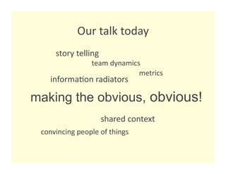 Our talk today 
     story telling 
                team dynamics 
                             metrics 
   informa8on radiators 

making the obvious, obvious!
                   shared context 
 convincing people of things 
 
