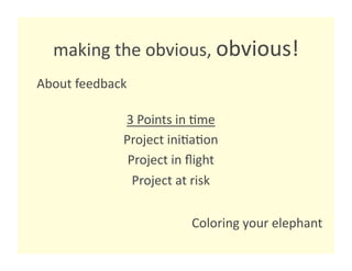 making the obvious, obvious! 
About feedback 

             3 Points in 8me 
             Project ini8a8on 
              Project in ﬂight 
               Project at risk 


                         Coloring your elephant 
 