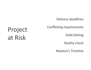 Delivery deadlines 

            Conﬂic8ng requirements 
Project  
                       Gold pla8ng 
at Risk 
                      Reality check 

                 Newton’s Timeline 
 