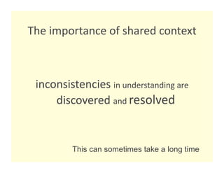 The importance of shared context 



 inconsistencies in understanding are 
     discovered and resolved 


         This can sometimes take a long time
 