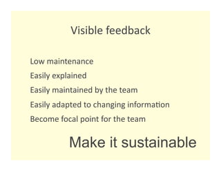 Visible feedback 

Low maintenance 
Easily explained 
Easily maintained by the team 
Easily adapted to changing informa8on 
Become focal point for the team 

           Make it sustainable
 