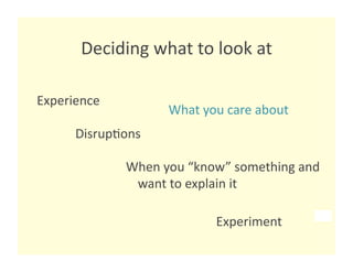 Deciding what to look at
                               

Experience 
                    What you care about 
      Disrup8ons 

              When you “know” something and 
               want to explain it  

                           Experiment 
 