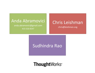 Anda Abramovici               Chris Leishman 
 anda.abramovici@gmail.com 
                                chris@leishman.org 
        415‐516‐8247 




                  Sudhindra Rao 
 