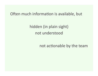 OHen much informa8on is available, but 

          hidden (in plain sight)
                                 
             not understood   

               not ac8onable by the team 
 