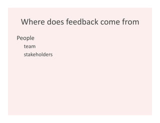 Where does feedback come from 
People 
  team 
  stakeholders 
 