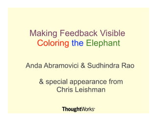 Making Feedback Visible
  Coloring the Elephant

Anda Abramovici & Sudhindra Rao  

   & special appearance from
        Chris Leishman
 