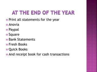  Print all statements for the year
 Anovia
 Paypal
 Square
 Bank Statements
 Fresh Books
 Quick Books
 And receipt book for cash transactions
 