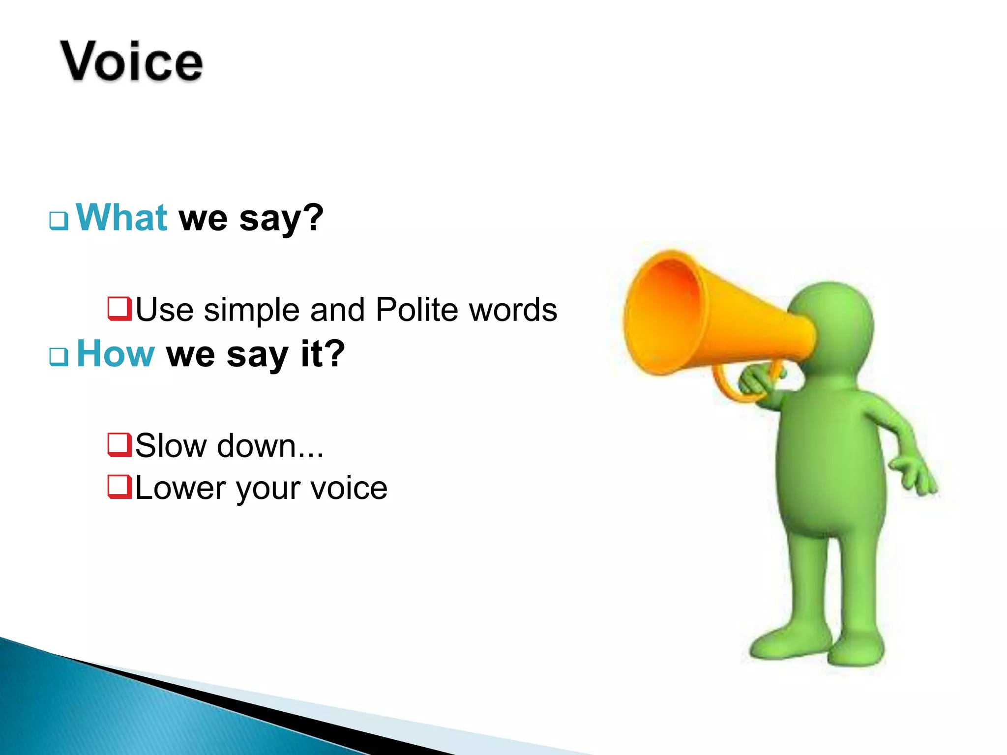  What   we say?

  Use simple and Polite words
 How   we say it?

  Slow down...
  Lower your voice
 