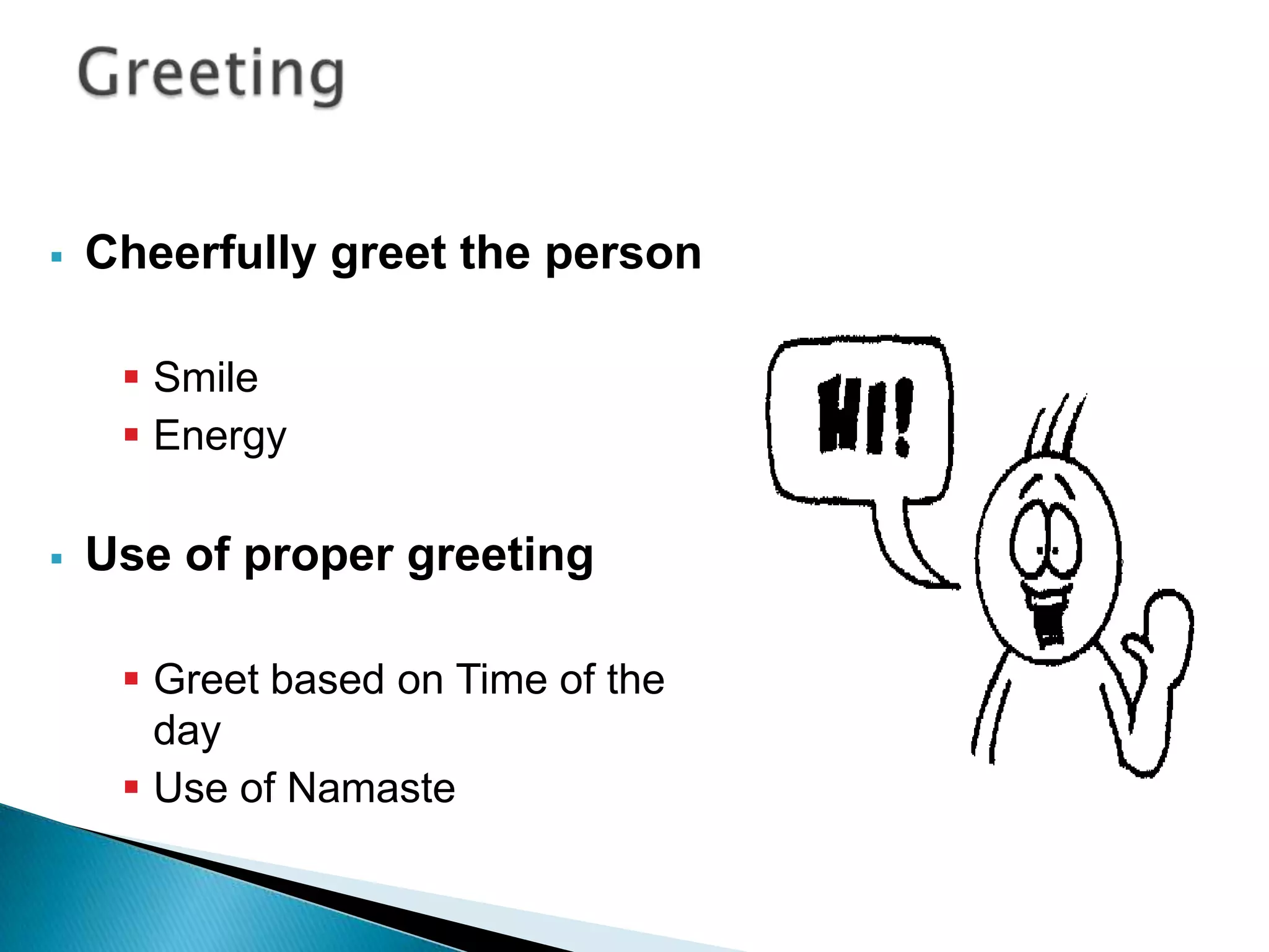    Cheerfully greet the person

      Smile
      Energy

   Use of proper greeting

      Greet based on Time of the
       day
      Use of Namaste
 