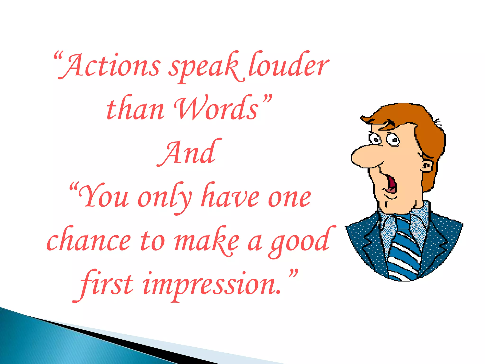 “Actions speak louder
     than Words”
         And
 “You only have one
chance to make a good
  first impression.”
 