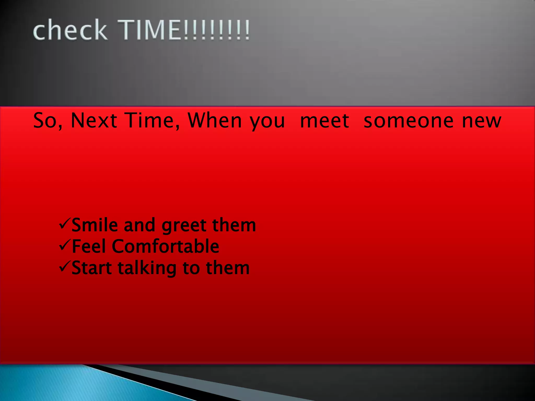 So, Next Time, When you meet someone new



  Smile and greet them
  Feel Comfortable
  Start talking to them
 