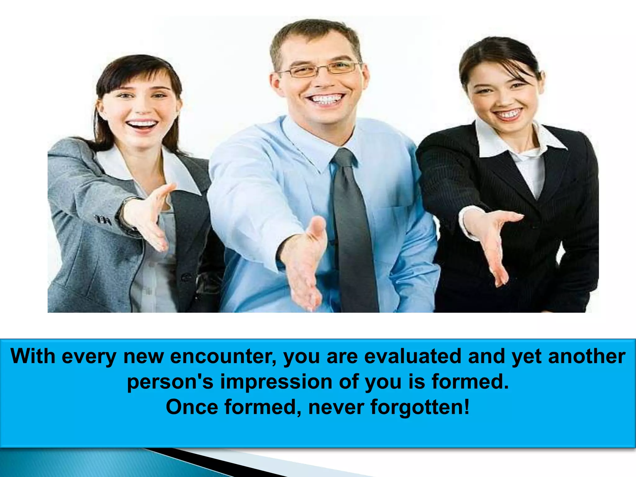 With every new encounter, you are evaluated and yet another
           person's impression of you is formed.
               Once formed, never forgotten!
 
