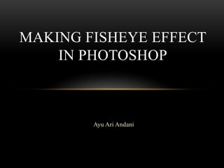 MAKING FISHEYE EFFECT 
IN PHOTOSHOP 
Ayu Ari Andani 
 