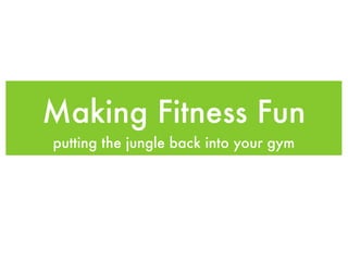Making Fitness Fun 
putting the jungle back into your gym 
 