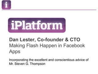 Dan Lester, Co-founder & CTOMaking Flash Happen in Facebook Apps Incorporating the excellent and conscientious advice of Mr. Steven G. Thompson 