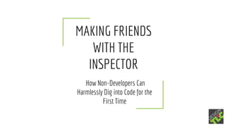 MAKING FRIENDS
WITH THE
INSPECTOR
How Non-Developers Can
Harmlessly Dig into Code for the
First Time
 