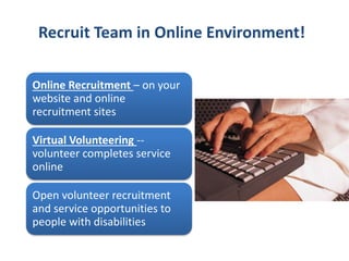 Recruit Team in Online Environment!
Online Recruitment – on your
website and online
recruitment sites
Virtual Volunteering --
volunteer completes service
online
Open volunteer recruitment
and service opportunities to
people with disabilities
 
