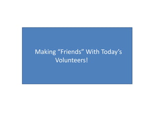 Making “Friends” With Today’s
Volunteers!
 