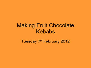 Making Fruit Chocolate Kebabs Tuesday 7 th  February 2012 