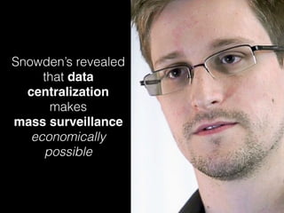 Snowden’s revealed
that data
centralization
makes  
mass surveillance
economically
possible
 