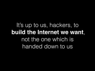 It’s up to us, hackers, to 
build the Internet we want,  
not the one which is
handed down to us
 