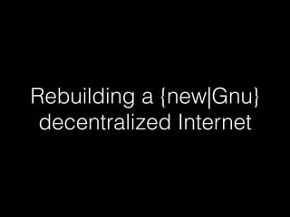 Rebuilding a {new|Gnu}
decentralized Internet
 