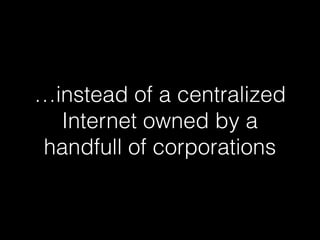 …instead of a centralized
Internet owned by a
handfull of corporations
 