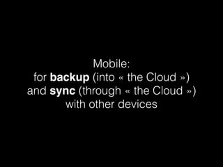 Mobile:  
for backup (into « the Cloud »)
and sync (through « the Cloud »)
with other devices
 