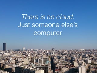 There is no cloud.  
Just someone else’s
computer
 