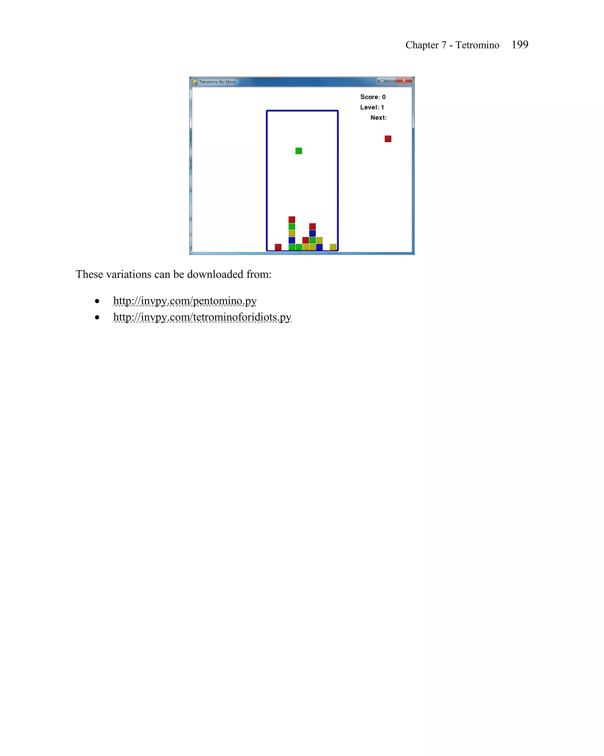 Chapter 7 - Tetromino   199




These variations can be downloaded from:

      http://invpy.com/pentomino.py
      http://invpy.com/tetrominoforidiots.py
 
