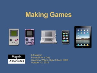 Making Games
Ed Magnin
Principal for a Day
Woodrow Wilson High School, DISD
October 13, 2015
 