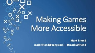 Making Games
More Accessible
Mark Friend
mark.friend@sony.com | @markusfriend
 