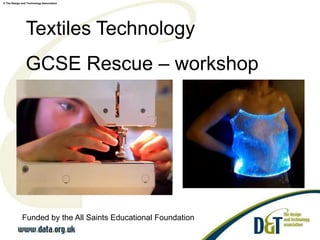 © The Design and Technology Association
Textiles Technology
GCSE Rescue – workshop
Funded by the All Saints Educational Foundation
 