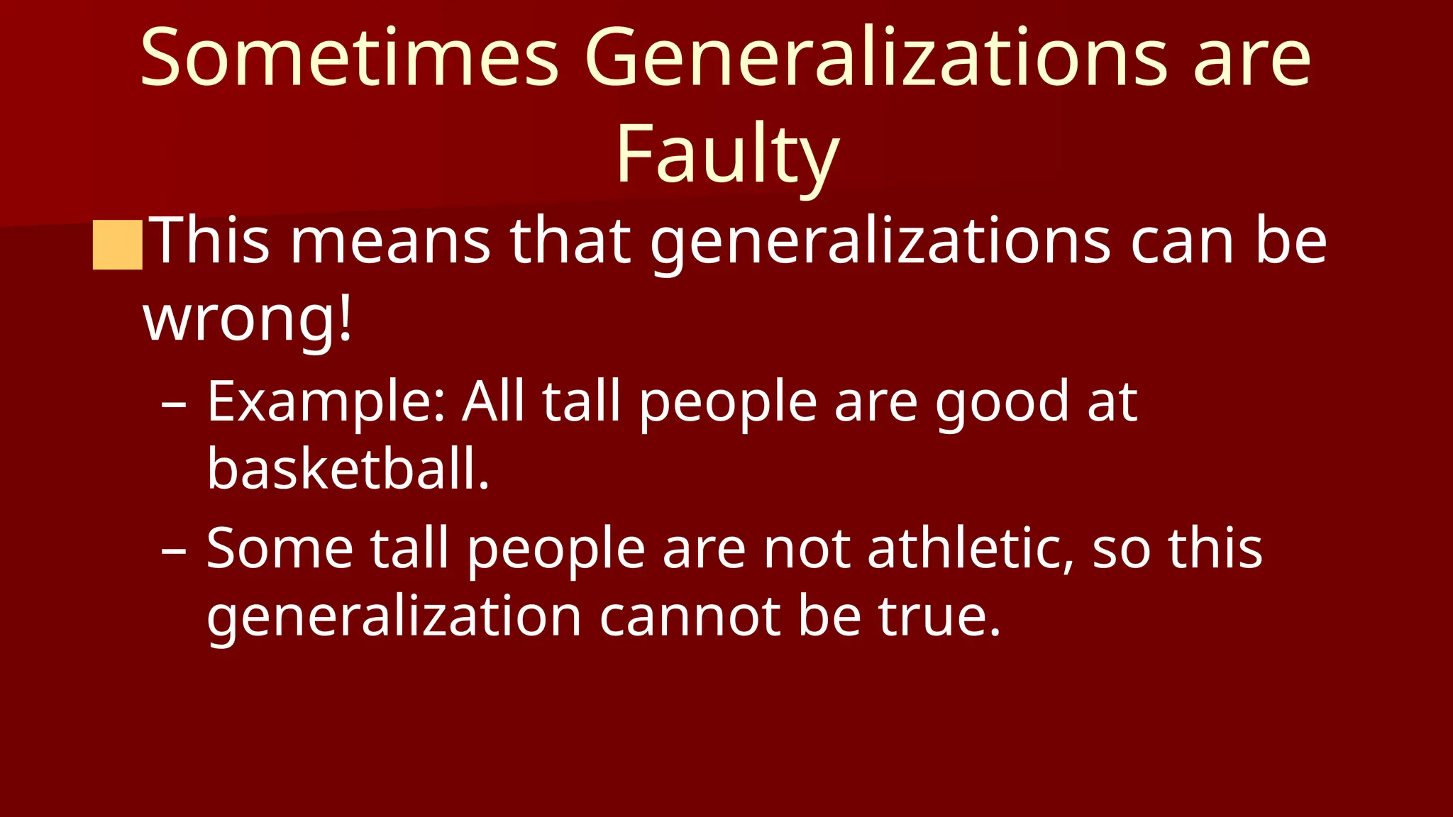 Sometimes Generalizations are
Faulty
■This means that generalizations can be
wrong!
– Example: All tall people are good at
basketball.
– Some tall people are not athletic, so this
generalization cannot be true.
 