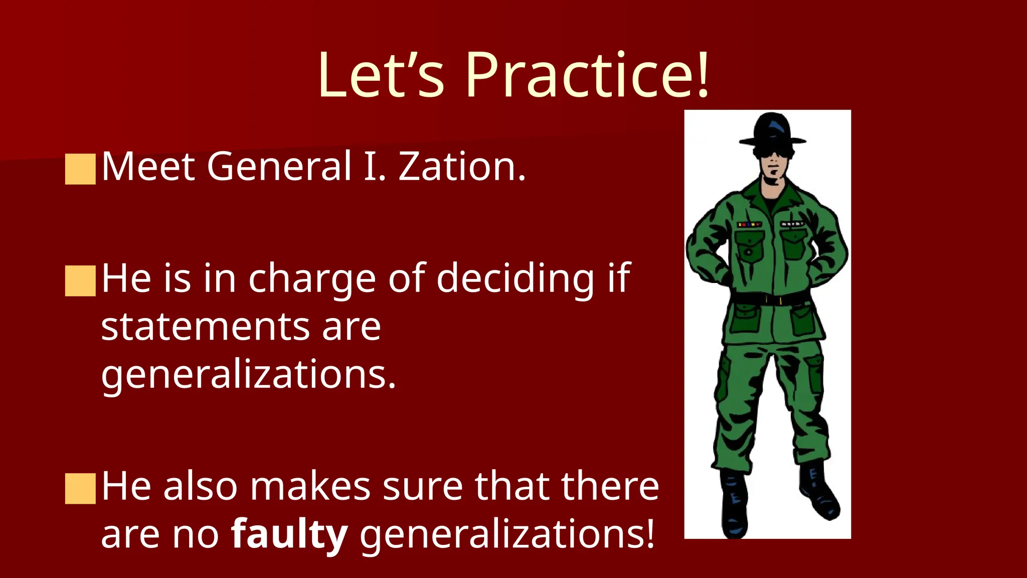 Let’s Practice!
■Meet General I. Zation.
■He is in charge of deciding if
statements are
generalizations.
■He also makes sure that there
are no faulty generalizations!
 