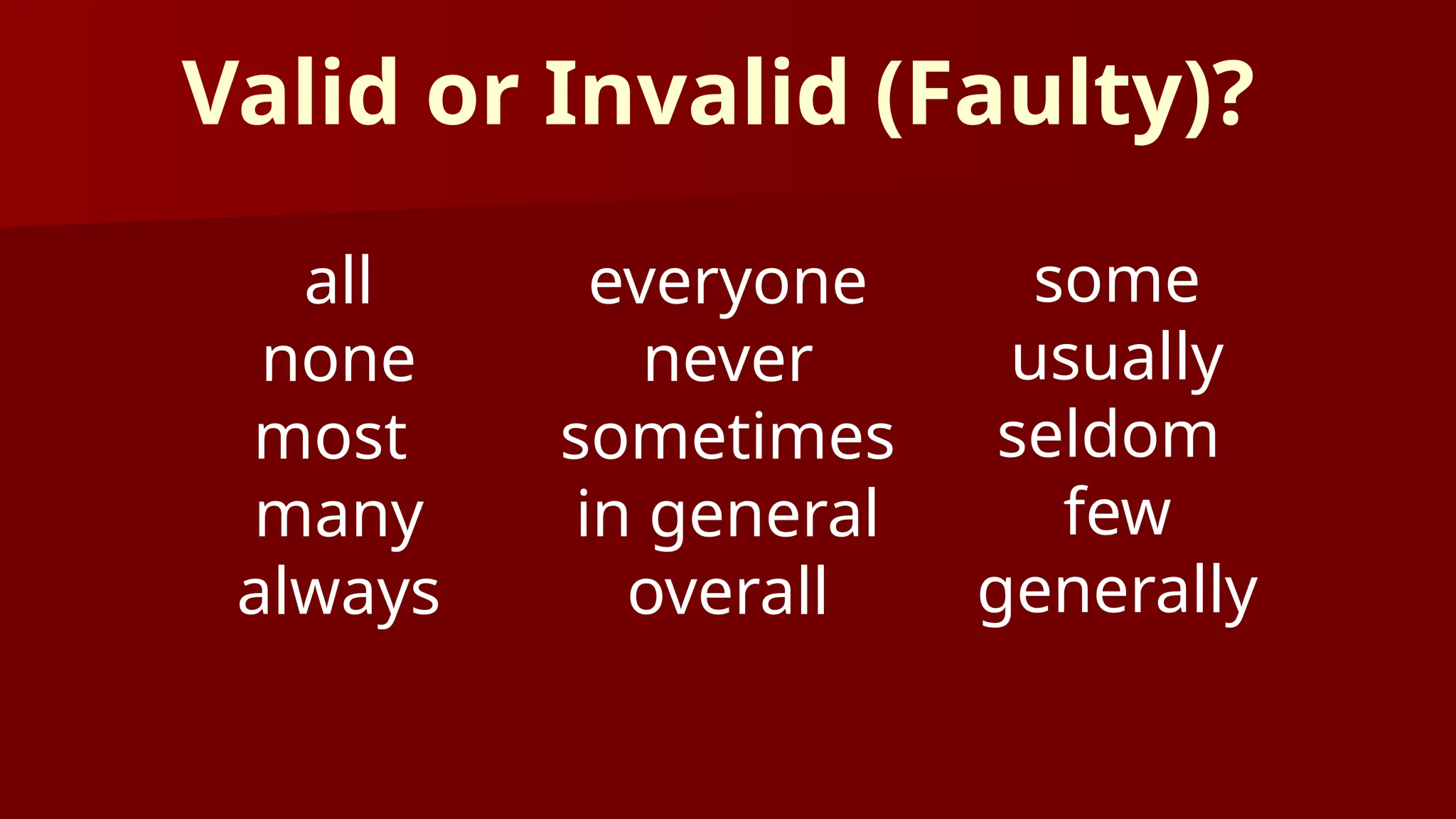 all
none
most
many
always
some
usually
seldom
few
generally
everyone
never
sometimes
in general
overall
Valid or Invalid (Faulty)?
 