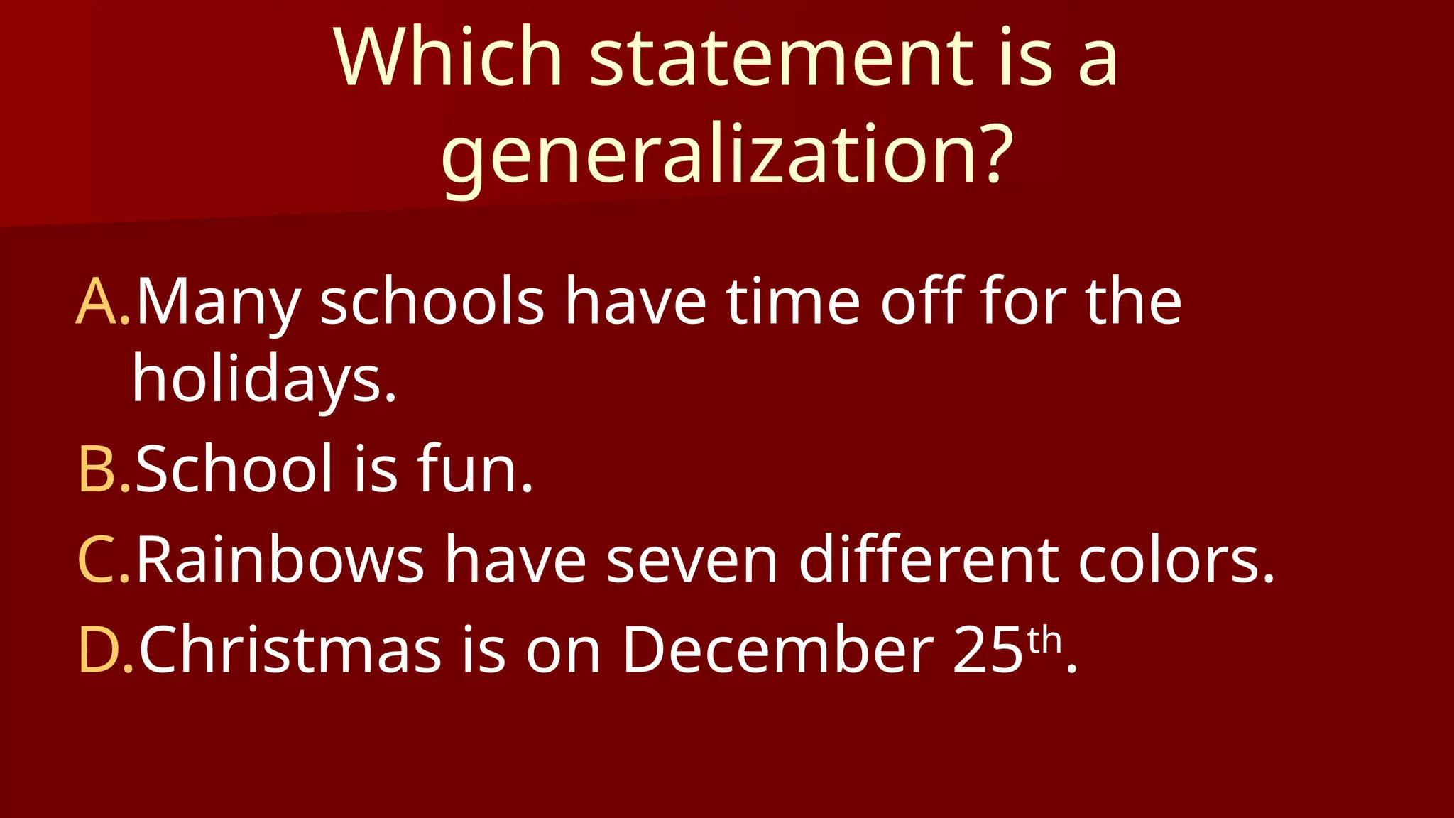 Which statement is a
generalization?
A.Many schools have time off for the
holidays.
B.School is fun.
C.Rainbows have seven different colors.
D.Christmas is on December 25th
.
 