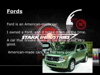 Fords
Ford is an American-made car.
I owned a Ford, and it broke down all the time.
A car that breaks down all the time is not very
good.
American-made cars are not very good.
 